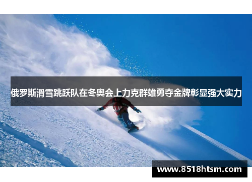 俄罗斯滑雪跳跃队在冬奥会上力克群雄勇夺金牌彰显强大实力