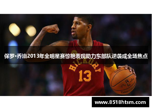 保罗·乔治2013年全明星赛惊艳表现助力东部队逆袭成全场焦点