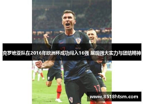 克罗地亚队在2016年欧洲杯成功闯入16强 展现强大实力与团结精神