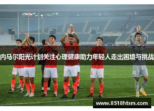 内马尔阳光计划关注心理健康助力年轻人走出困境与挑战