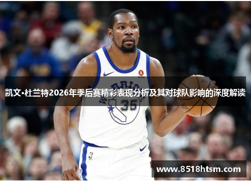 凯文·杜兰特2026年季后赛精彩表现分析及其对球队影响的深度解读
