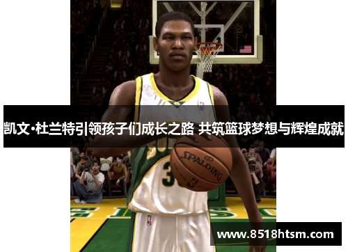 凯文·杜兰特引领孩子们成长之路 共筑篮球梦想与辉煌成就