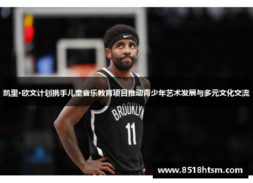 凯里·欧文计划携手儿童音乐教育项目推动青少年艺术发展与多元文化交流