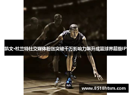 凯文·杜兰特社交媒体粉丝突破千万影响力飙升成篮球界超级IP