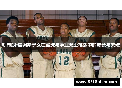 勒布朗·詹姆斯子女在篮球与学业双重挑战中的成长与突破