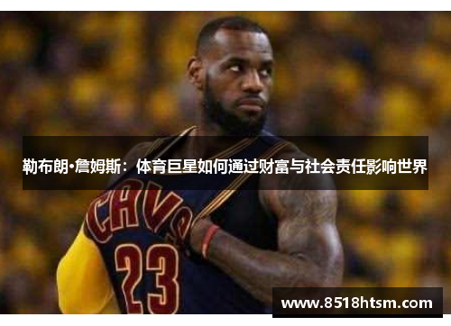 勒布朗·詹姆斯：体育巨星如何通过财富与社会责任影响世界