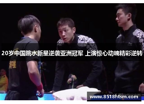20岁中国跳水新星逆袭亚洲冠军 上演惊心动魄精彩逆转