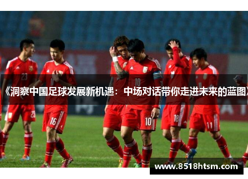《洞察中国足球发展新机遇：中场对话带你走进未来的蓝图》