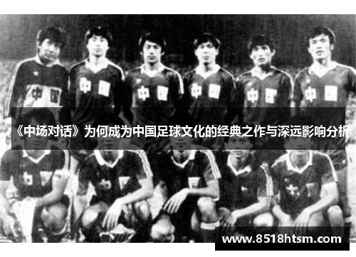 《中场对话》为何成为中国足球文化的经典之作与深远影响分析