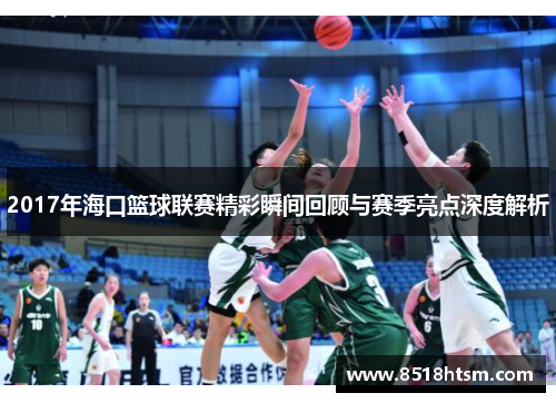 2017年海口篮球联赛精彩瞬间回顾与赛季亮点深度解析