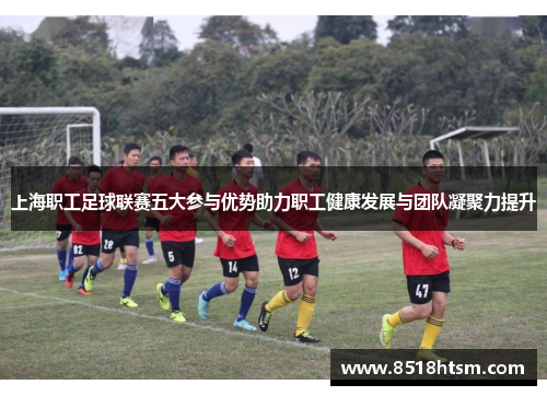 上海职工足球联赛五大参与优势助力职工健康发展与团队凝聚力提升