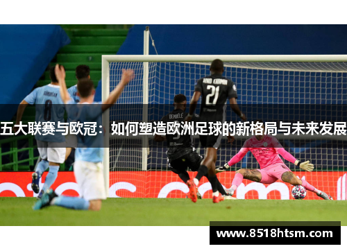 五大联赛与欧冠：如何塑造欧洲足球的新格局与未来发展
