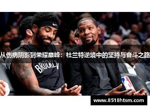 从伤病阴影到荣耀巅峰：杜兰特逆境中的坚持与奋斗之路