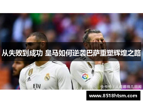 从失败到成功 皇马如何逆袭巴萨重塑辉煌之路