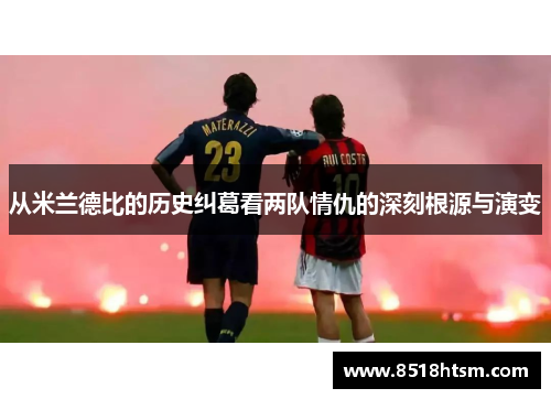 从米兰德比的历史纠葛看两队情仇的深刻根源与演变