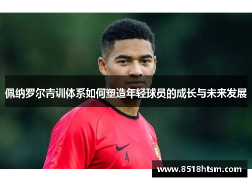 佩纳罗尔青训体系如何塑造年轻球员的成长与未来发展