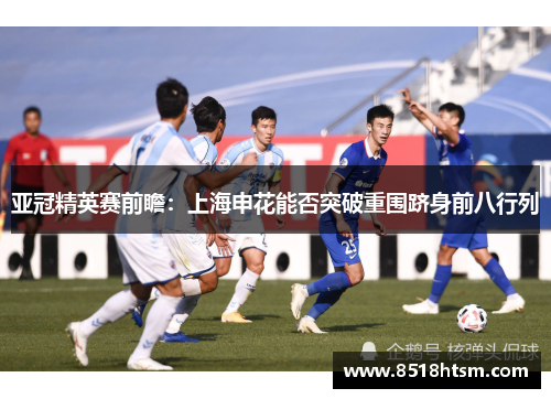 亚冠精英赛前瞻：上海申花能否突破重围跻身前八行列