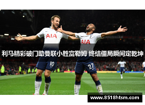 利马精彩破门助曼联小胜富勒姆 终结僵局瞬间定乾坤