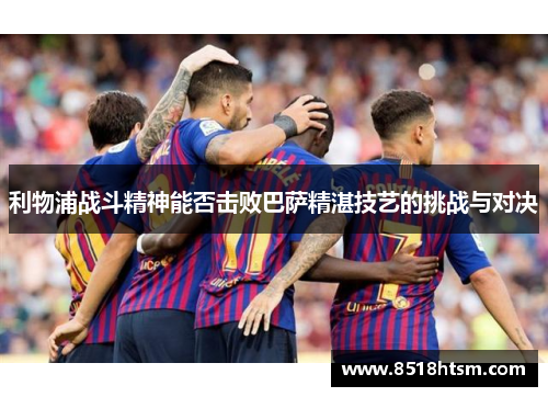 利物浦战斗精神能否击败巴萨精湛技艺的挑战与对决