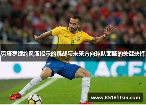 劳塔罗续约风波揭示的挑战与未来方向球队面临的关键抉择