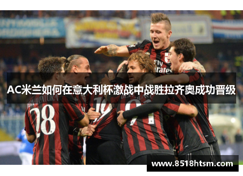 AC米兰如何在意大利杯激战中战胜拉齐奥成功晋级