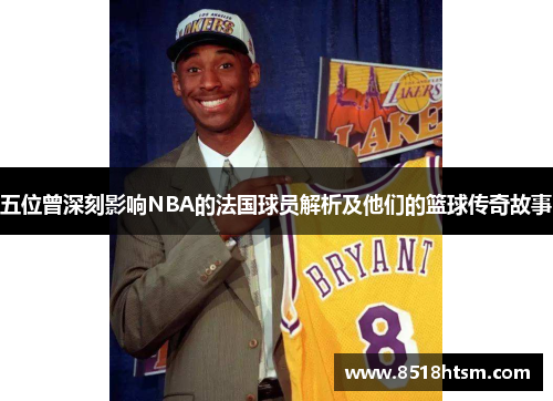 五位曾深刻影响NBA的法国球员解析及他们的篮球传奇故事