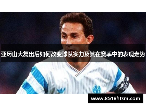亚历山大复出后如何改变球队实力及其在赛季中的表现走势