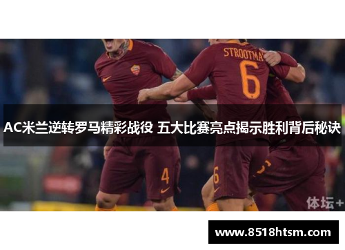 AC米兰逆转罗马精彩战役 五大比赛亮点揭示胜利背后秘诀