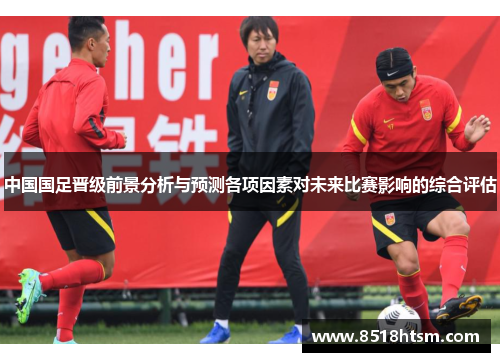 中国国足晋级前景分析与预测各项因素对未来比赛影响的综合评估