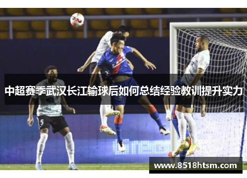 中超赛季武汉长江输球后如何总结经验教训提升实力