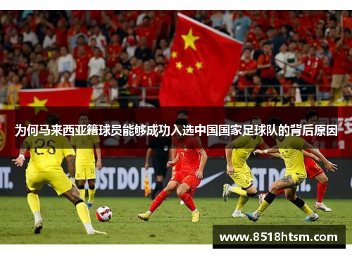 为何马来西亚籍球员能够成功入选中国国家足球队的背后原因