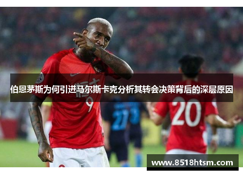 伯恩茅斯为何引进马尔斯卡克分析其转会决策背后的深层原因