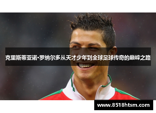 克里斯蒂亚诺·罗纳尔多从天才少年到全球足球传奇的巅峰之路