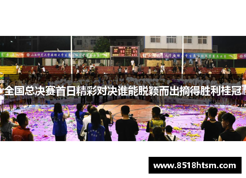 全国总决赛首日精彩对决谁能脱颖而出摘得胜利桂冠