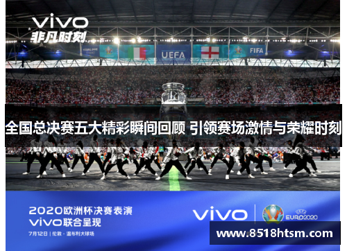 全国总决赛五大精彩瞬间回顾 引领赛场激情与荣耀时刻