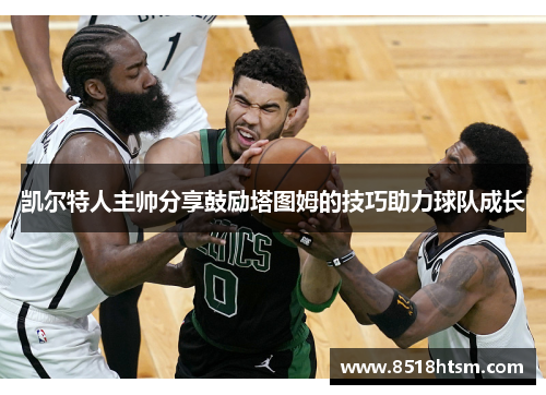 凯尔特人主帅分享鼓励塔图姆的技巧助力球队成长