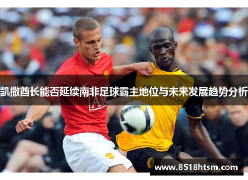 凯撒酋长能否延续南非足球霸主地位与未来发展趋势分析