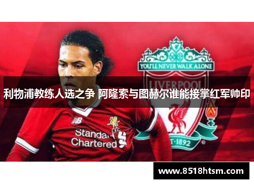 利物浦教练人选之争 阿隆索与图赫尔谁能接掌红军帅印
