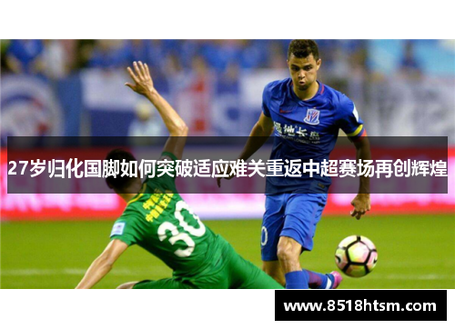 27岁归化国脚如何突破适应难关重返中超赛场再创辉煌