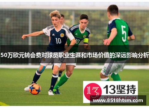 50万欧元转会费对球员职业生涯和市场价值的深远影响分析