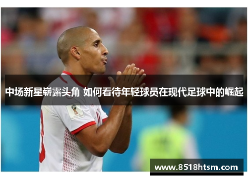 中场新星崭露头角 如何看待年轻球员在现代足球中的崛起