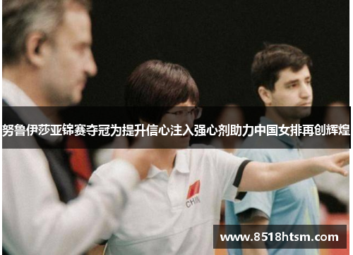 努鲁伊莎亚锦赛夺冠为提升信心注入强心剂助力中国女排再创辉煌