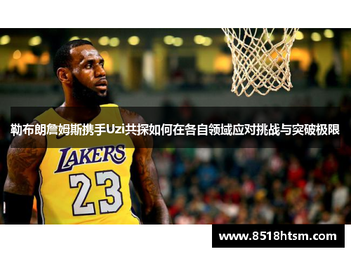 勒布朗詹姆斯携手Uzi共探如何在各自领域应对挑战与突破极限