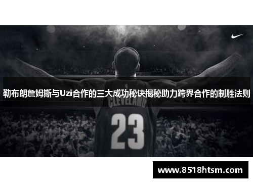 勒布朗詹姆斯与Uzi合作的三大成功秘诀揭秘助力跨界合作的制胜法则