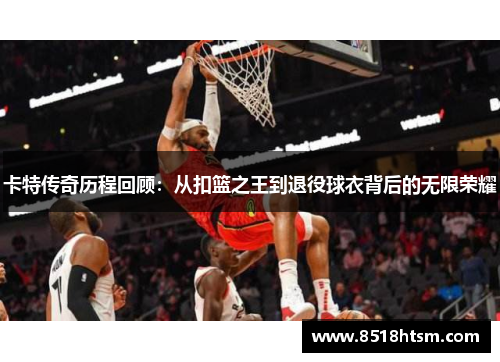 卡特传奇历程回顾：从扣篮之王到退役球衣背后的无限荣耀