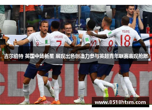 吉尔伯特 英国中场新星 展现出色创造力参与英超青年联赛表现抢眼