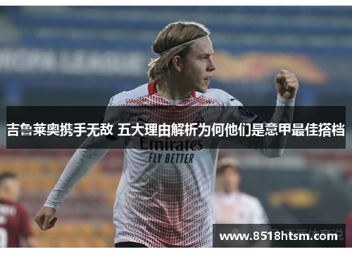 吉鲁莱奥携手无敌 五大理由解析为何他们是意甲最佳搭档