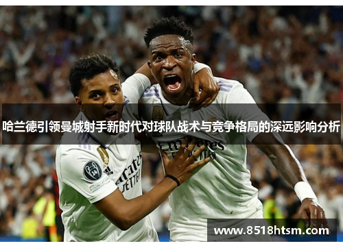 哈兰德引领曼城射手新时代对球队战术与竞争格局的深远影响分析