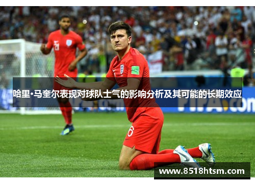 哈里·马奎尔表现对球队士气的影响分析及其可能的长期效应