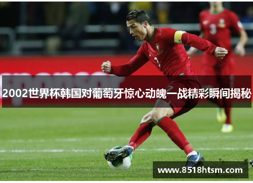 2002世界杯韩国对葡萄牙惊心动魄一战精彩瞬间揭秘